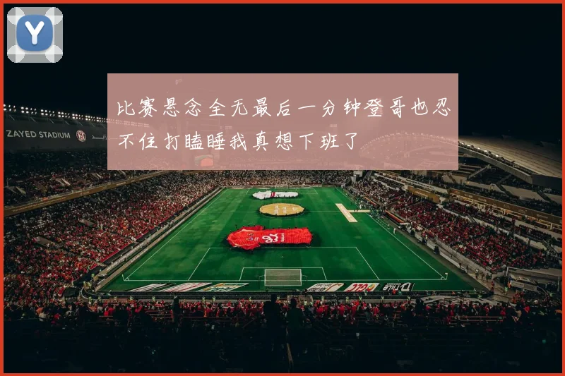 比赛悬念全无最后一分钟登哥也忍不住打瞌睡我真想下班了