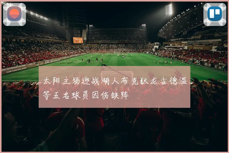 太阳主场迎战湖人布克狄龙古德温等五名球员因伤缺阵
