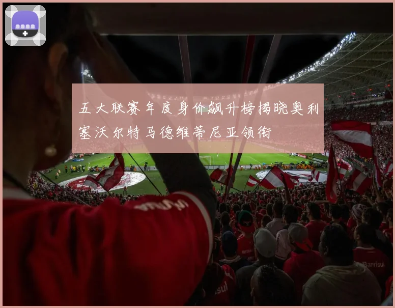 五大联赛年度身价飙升榜揭晓奥利塞沃尔特马德维蒂尼亚领衔