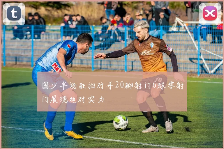 国少半场狂扫对手20脚射门6球零射门展现绝对实力