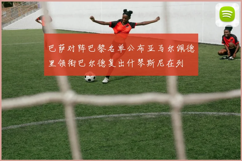巴萨对阵巴黎名单公布亚马尔佩德里领衔巴尔德复出什琴斯尼在列