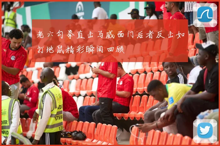 老六勾拳直击马威面门后者反击如打地鼠精彩瞬间回顾