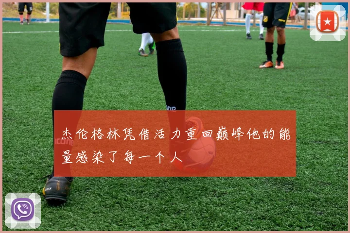 杰伦格林凭借活力重回巅峰他的能量感染了每一个人