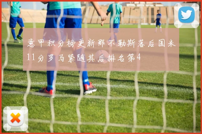 意甲积分榜更新那不勒斯落后国米11分罗马紧随其后排名第4