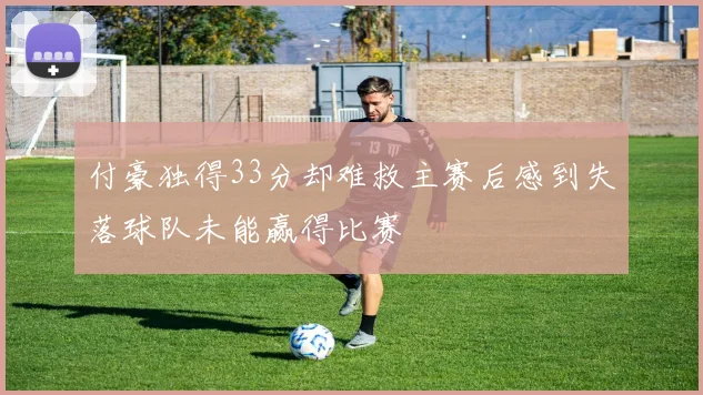 付豪独得33分却难救主赛后感到失落球队未能赢得比赛