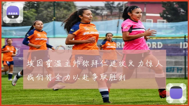埃因霍温主帅称拜仁进攻火力惊人我们将全力以赴争取胜利