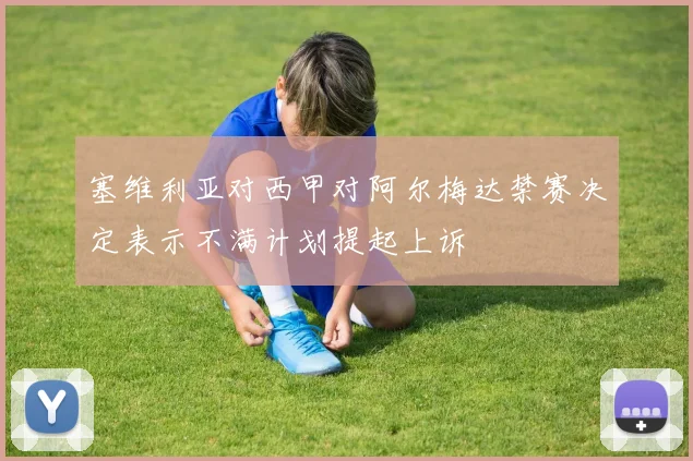 塞维利亚对西甲对阿尔梅达禁赛决定表示不满计划提起上诉