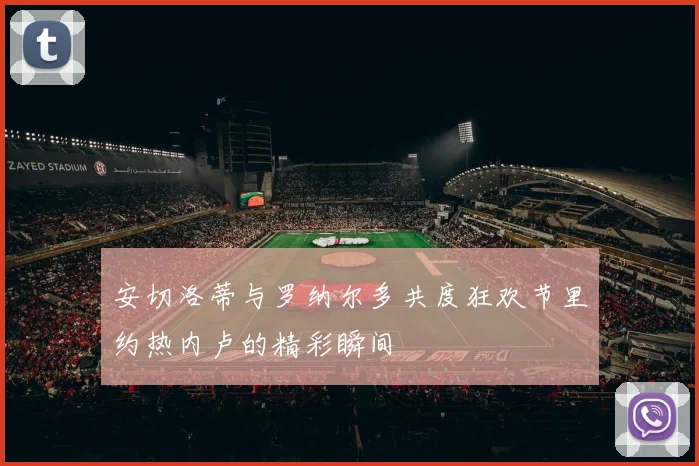 安切洛蒂与罗纳尔多共度狂欢节里约热内卢的精彩瞬间