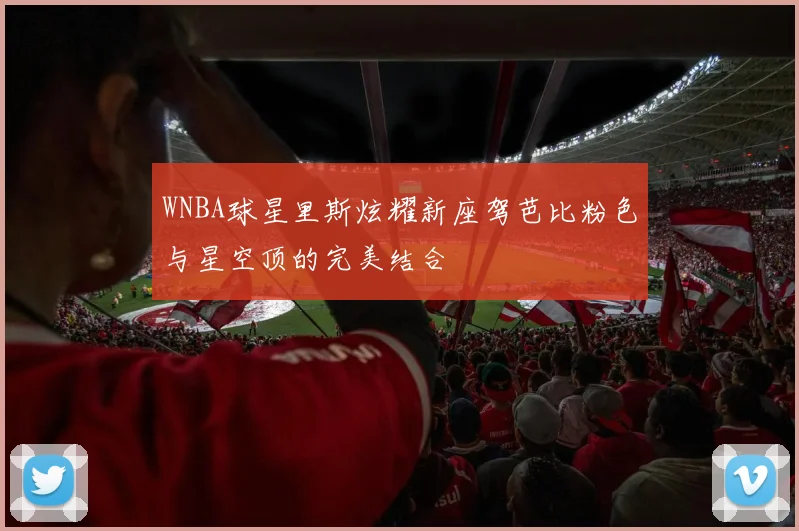 WNBA球星里斯炫耀新座驾芭比粉色与星空顶的完美结合