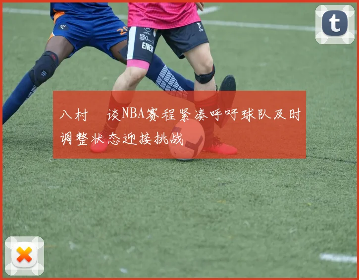八村塁谈NBA赛程紧凑呼吁球队及时调整状态迎接挑战