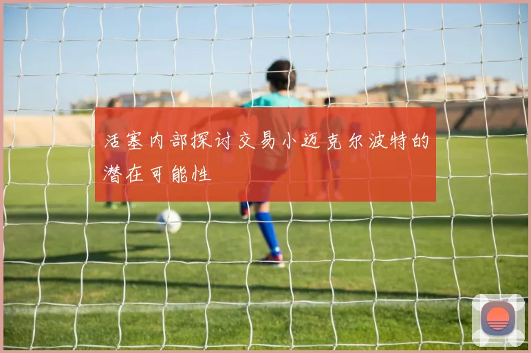 活塞内部探讨交易小迈克尔波特的潜在可能性