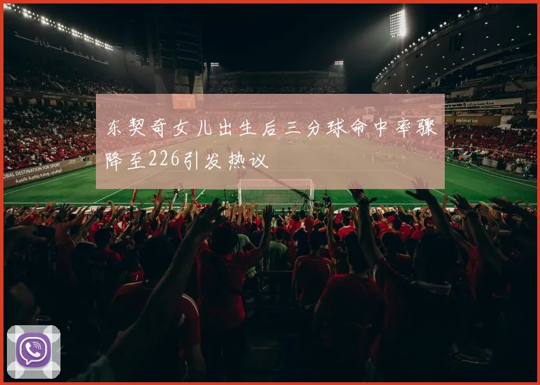 东契奇女儿出生后三分球命中率骤降至226引发热议