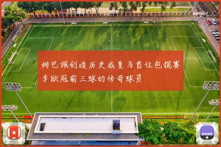 姆巴佩创造历史成皇马首位包揽赛季欧冠前三球的传奇球员