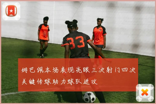 姆巴佩本场表现亮眼三次射门四次关键传球助力球队进攻