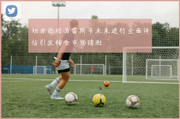 切尔西对马雷斯卡未来进行全面评估引发转会市场猜测
