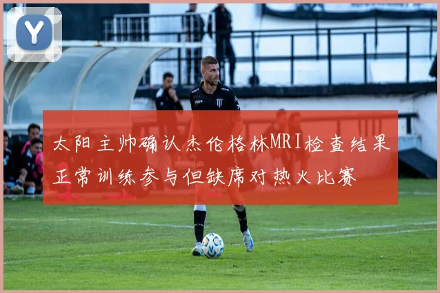 太阳主帅确认杰伦格林MRI检查结果正常训练参与但缺席对热火比赛
