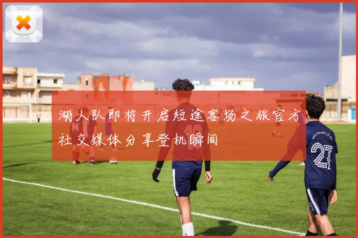 湖人队即将开启短途客场之旅官方社交媒体分享登机瞬间