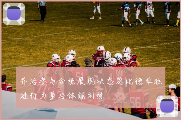 乔治参与合练展现状态恩比德单独进行力量与体能训练