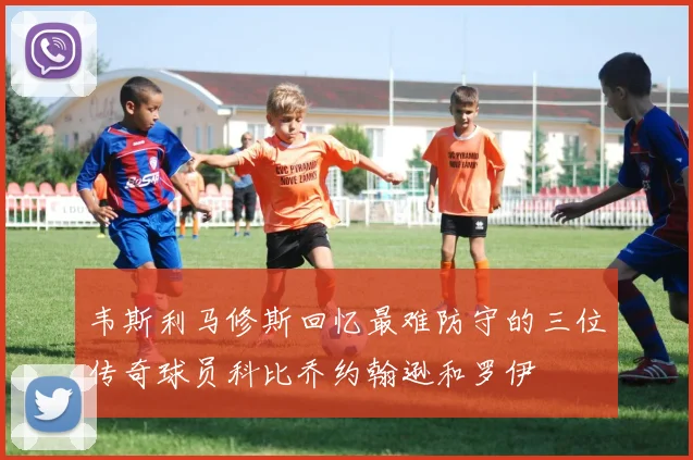 韦斯利马修斯回忆最难防守的三位传奇球员科比乔约翰逊和罗伊