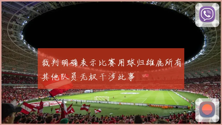 裁判明确表示比赛用球归雄鹿所有其他队员无权干涉此事