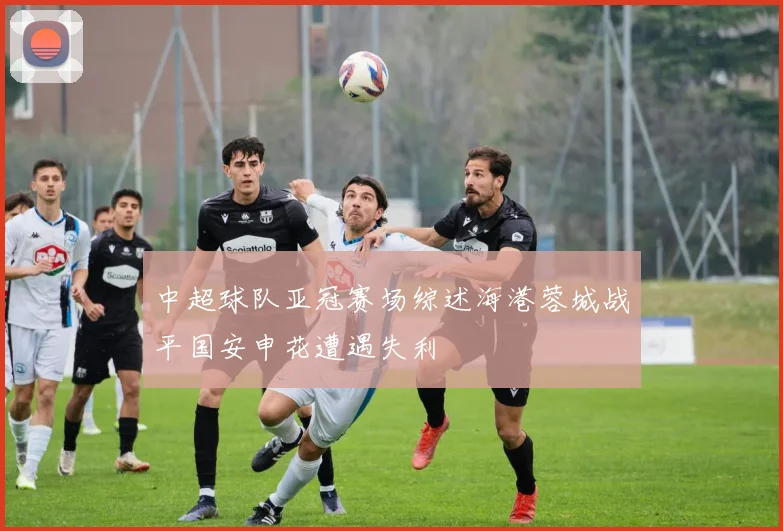 中超球队亚冠赛场综述海港蓉城战平国安申花遭遇失利