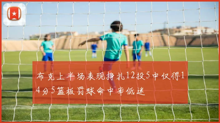 布克上半场表现挣扎12投5中仅得14分5篮板罚球命中率低迷
