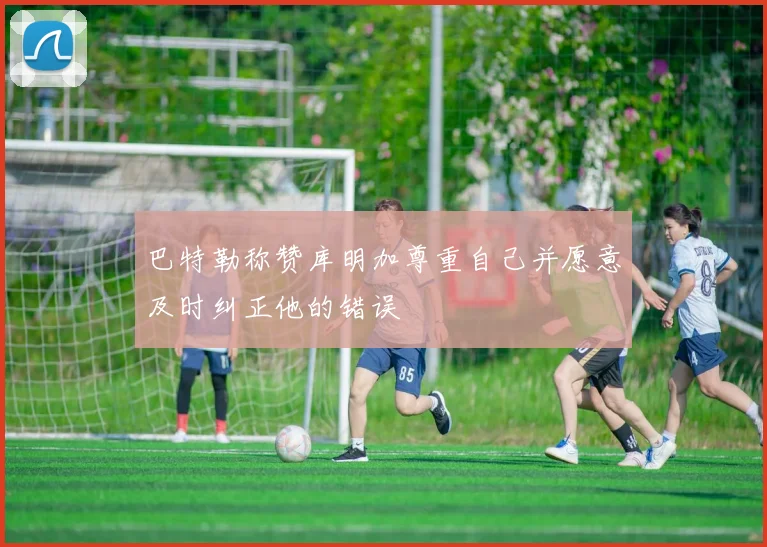 巴特勒称赞库明加尊重自己并愿意及时纠正他的错误