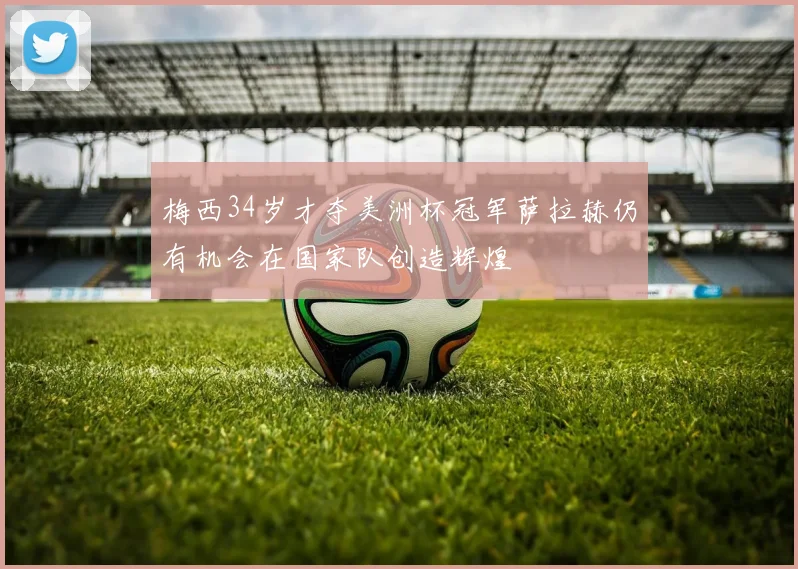 梅西34岁才夺美洲杯冠军萨拉赫仍有机会在国家队创造辉煌