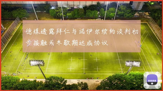 德媒透露拜仁与诺伊尔续约谈判初步接触或冬歇期达成协议