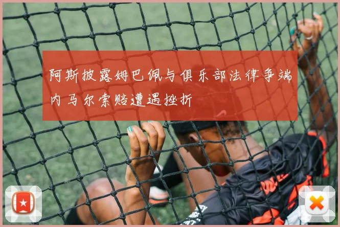 阿斯披露姆巴佩与俱乐部法律争端内马尔索赔遭遇挫折