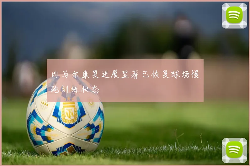 内马尔康复进展显著已恢复球场慢跑训练状态