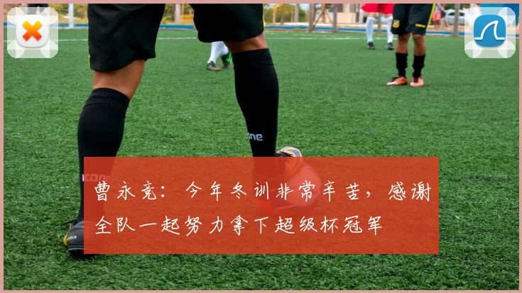 曹永竞：今年冬训非常辛苦，感谢全队一起努力拿下超级杯冠军