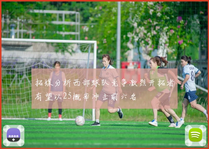 拓媒分析西部球队竞争激烈开拓者有望以25概率冲击前六名