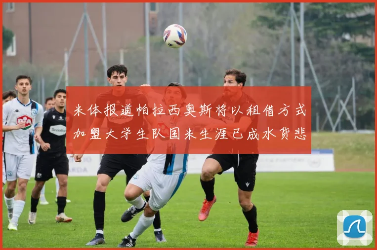 米体报道帕拉西奥斯将以租借方式加盟大学生队国米生涯已成水货悲剧