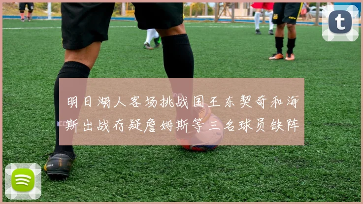 明日湖人客场挑战国王东契奇和海斯出战存疑詹姆斯等三名球员缺阵