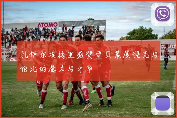 扎伊尔埃梅里盛赞登贝莱展现无与伦比的魔力与才华