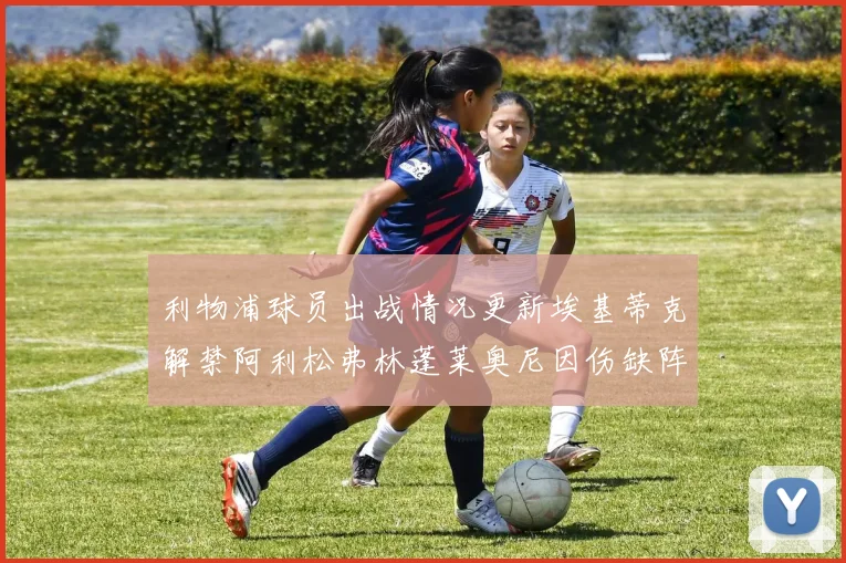 利物浦球员出战情况更新埃基蒂克解禁阿利松弗林蓬莱奥尼因伤缺阵