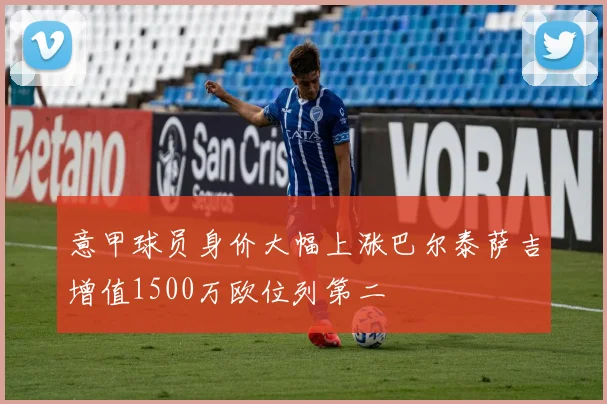 意甲球员身价大幅上涨巴尔泰萨吉增值1500万欧位列第二