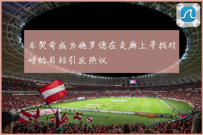 东契奇成为施罗德在走廊上寻找对峙的目标引发热议