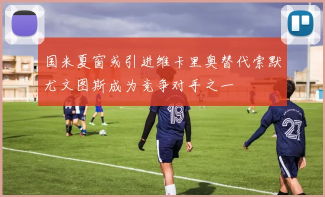 国米夏窗或引进维卡里奥替代索默尤文图斯成为竞争对手之一