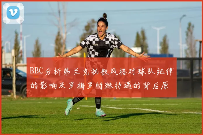 BBC分析弗兰克执教风格对球队纪律的影响及罗梅罗特殊待遇的背后原因