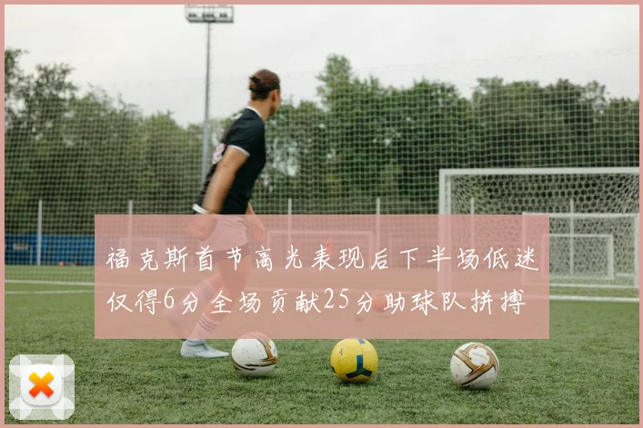 福克斯首节高光表现后下半场低迷仅得6分全场贡献25分助球队拼搏
