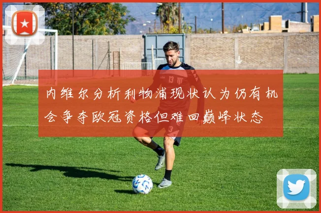 内维尔分析利物浦现状认为仍有机会争夺欧冠资格但难回巅峰状态