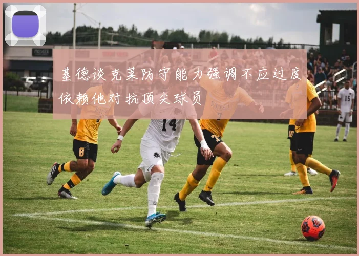 基德谈克莱防守能力强调不应过度依赖他对抗顶尖球员