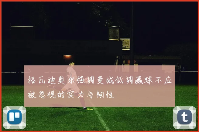 格瓦迪奥尔强调曼城低调赢球不应被忽视的实力与韧性