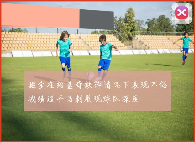 掘金在约基奇缺阵情况下表现不俗战绩追平马刺展现球队深度