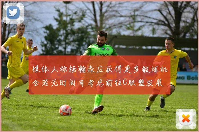 媒体人称杨瀚森应获得更多锻炼机会若无时间可考虑前往G联盟发展