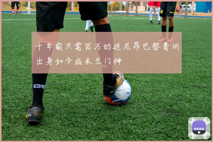 十年前只需百万的迈尼昂巴黎青训出身如今成米兰门神