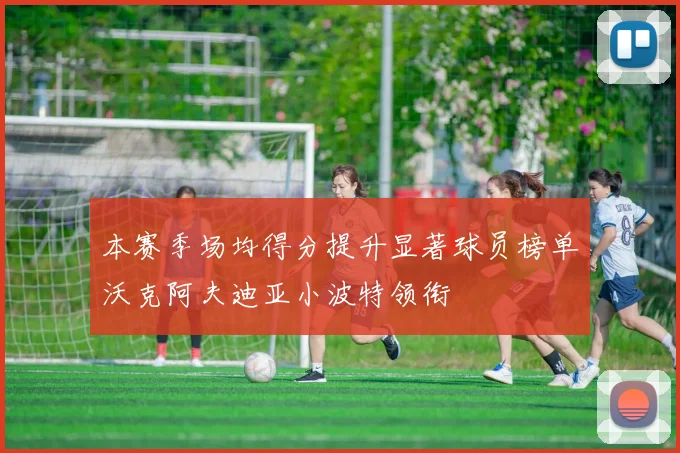 本赛季场均得分提升显著球员榜单沃克阿夫迪亚小波特领衔